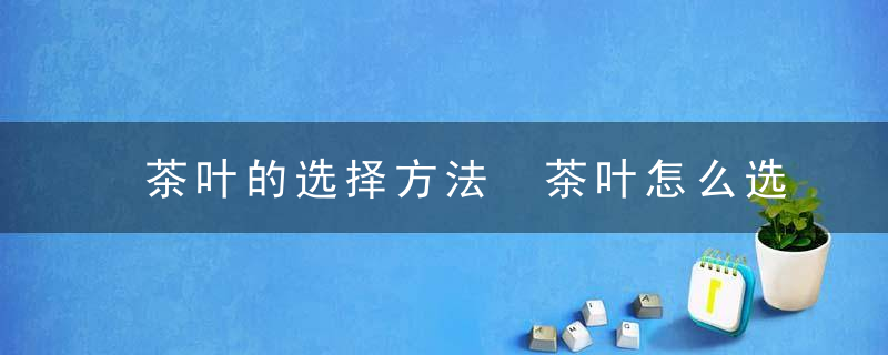 茶叶的选择方法 茶叶怎么选择